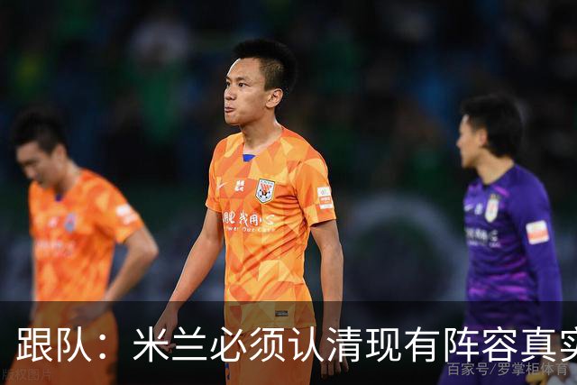 跟队：米兰必须认清现有阵容真实实力，球队确实需要补强