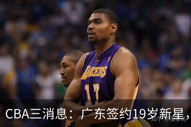 CBA三消息：广东签约19岁新星，胡明轩左右为难，朱芳雨离队原因出炉